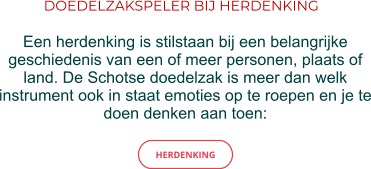 DOEDELZAKSPELER BIJ HERDENKING Een herdenking is stilstaan bij een belangrijke geschiedenis van een of meer personen, plaats of land. De Schotse doedelzak is meer dan welk instrument ook in staat emoties op te roepen en je te doen denken aan toen: HERDENKING HERDENKING