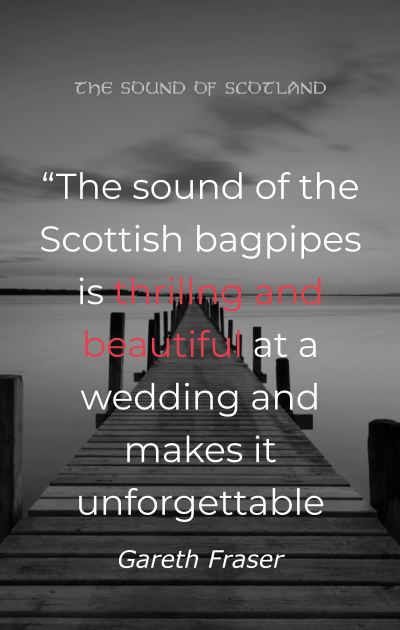 “The sound of the Scottish bagpipes is thrillng and beautiful at a wedding and makes it unforgettable Gareth Fraser