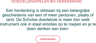 DOEDELZAKSPELER BIJ HERDENKING Een herdenking is stilstaan bij een belangrijke geschiedenis van een of meer personen, plaats of land. De Schotse doedelzak is meer dan welk instrument ook in staat emoties op te roepen en je te doen denken aan toen: HERDENKING HERDENKING