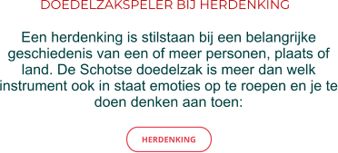 DOEDELZAKSPELER BIJ HERDENKING Een herdenking is stilstaan bij een belangrijke geschiedenis van een of meer personen, plaats of land. De Schotse doedelzak is meer dan welk instrument ook in staat emoties op te roepen en je te doen denken aan toen: HERDENKING HERDENKING